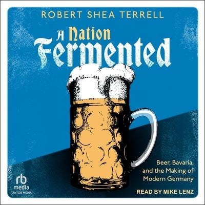 A Nation Fermented: Beer, Bavaria, and the Making of Modern Germany by Terrell, Robert Shea