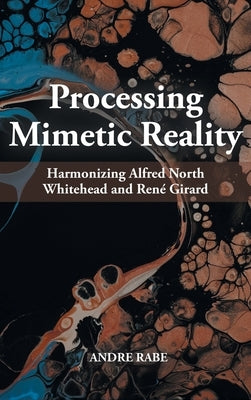 Processing Mimetic Reality: Harmonizing Alfred North Whitehead and René Girard by Rabe, Andre