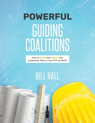 Powe&#8203;&#8203;rful Guiding Coalitions: How to Build and Sustain the Leadership Team in Your PLC by Hall, Bill