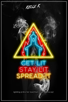Get Lit, Stay Lit, Spread It: Igniting a fire for God that never burns out by K, Kelly