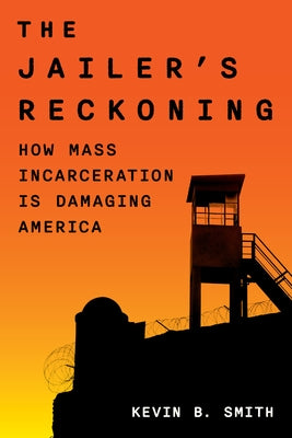 The Jailer's Reckoning: How Mass Incarceration Is Damaging America by Smith, Kevin B.