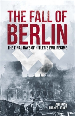 The Fall of Berlin: The Final Days of Hitler's Evil Regime by Tucker-Jones, Anthony