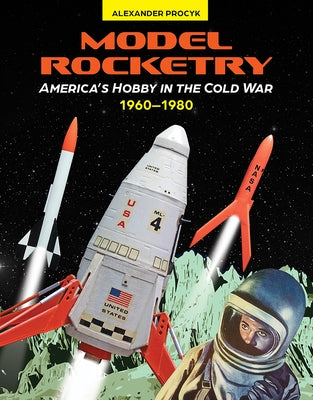 Model Rocketry: America's Hobby in the Cold War 1960-1980 by Procyk, Alexander