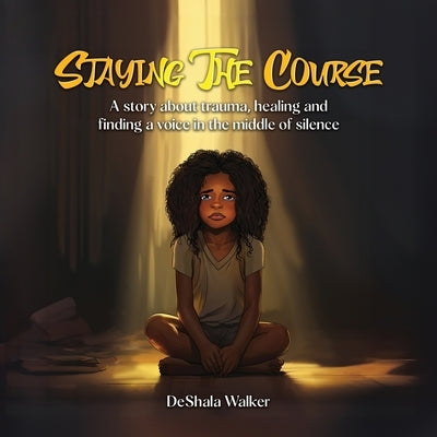 Staying the Course: A story about trauma, healing and finding a voice in the middle of silence. by Walker, Deshala