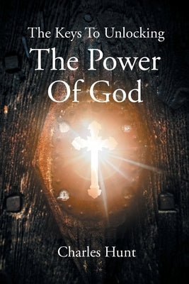 The Keys To Unlocking The Power Of God by Hunt #593389, Charles