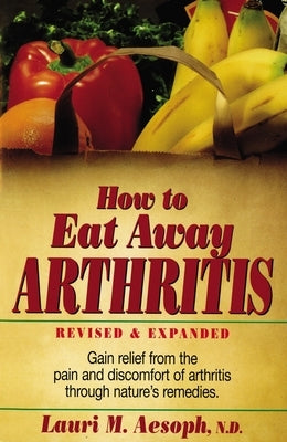 How to Eat Away Arthritis: Gain Relief from the Pain and Discomfort of Arthritis Through Nature's Remedies by Aesoph, Lauri M.