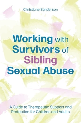 Working with Survivors of Sibling Sexual Abuse: A Guide to Therapeutic Support and Protection for Children and Adults by Sanderson, Christiane