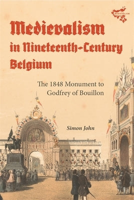 Medievalism in Nineteenth-Century Belgium: The 1848 Monument to Godfrey of Bouillon by John, Simon