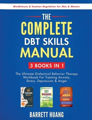 The Complete DBT Skills Manual: 3 Books in 1: The Ultimate Dialectical Behavior Therapy Workbook For Treating Anxiety, Stress, Depression & Anger Mind by Huang, Barrett