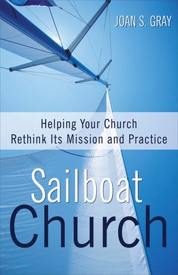 Sailboat Church: Helping Your Church Rethink Its Mission and Practice by Gray, Joan S.