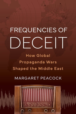Frequencies of Deceit: How Global Propaganda Wars Shaped the Middle East by Peacock, Margaret Elizabeth