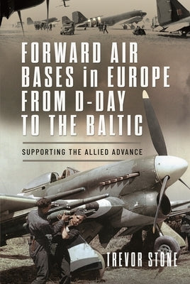 Forward Air Bases in Europe from D-Day to the Baltic: Supporting the Allied Advance by Stone, Trevor