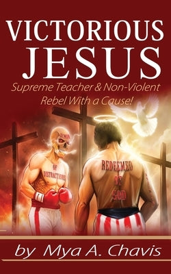 Victorious Jesus: Supreme Teacher & Non-Violent Rebel With a Cause! by Chavis, Mya A.