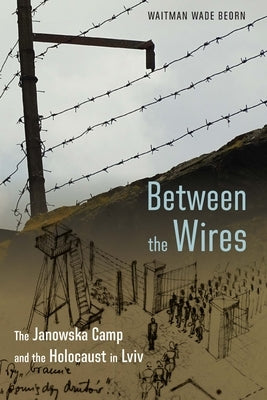 Between the Wires: The Janowska Camp and the Holocaust in LVIV by Beorn, Waitman Wade