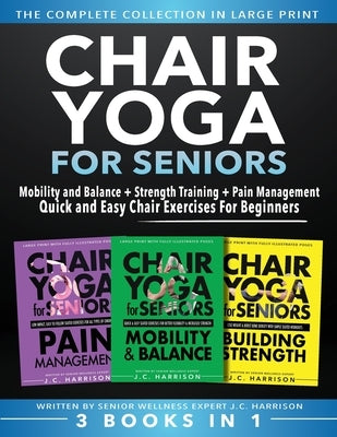 Chair Yoga For Seniors 3 in 1 The Complete Collection: Mobility and Balance + Strength Training + Pain Management Quick and Easy Chair Exercises For B by Harrison, Jc