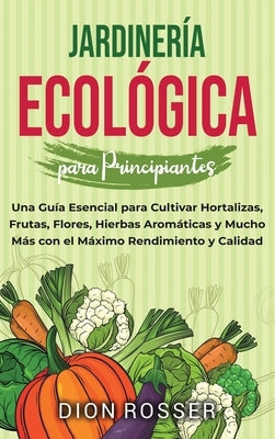 Jardiner?a ecol?gica para principiantes: Una gu?a esencial para cultivar hortalizas, frutas, flores, hierbas arom?ticas y mucho m?s con el m?ximo rend by Rosser, Dion