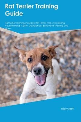 Rat Terrier Training Guide Rat Terrier Training Includes: Rat Terrier Tricks, Socializing, Housetraining, Agility, Obedience, Behavioral Training, and by Hart, Harry