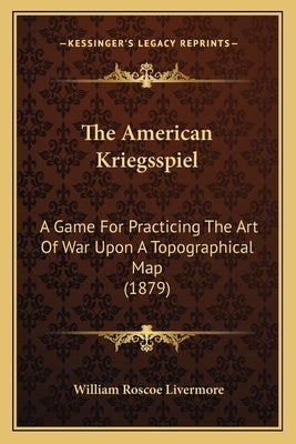 The American Kriegsspiel: A Game For Practicing The Art Of War Upon A Topographical Map (1879) by Livermore, William Roscoe