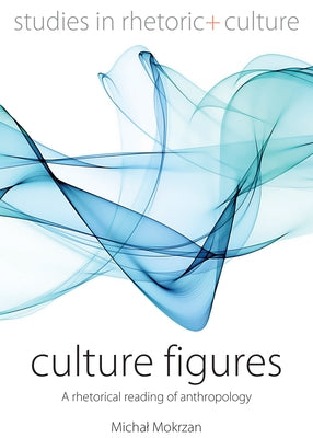 Culture Figures: A Rhetorical Reading of Anthropology by Mokrzan, Michal