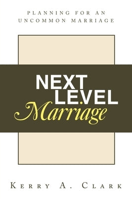 Next Level Marriage: Planning For An Uncommon Marriage by Clark, Kerry A.