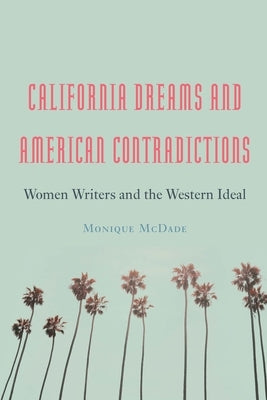 California Dreams and American Contradictions: Women Writers and the Western Ideal by McDade, Monique