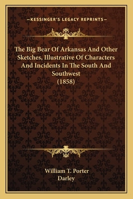 The Big Bear of Arkansas and Other Sketches, Illustrative Ofthe Big Bear of Arkansas and Other Sketches, Illustrative of Characters and Incidents in t by Porter, William T.