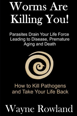 Worms Are Killing You!: Parasites Drain Your Life Force Leading to Disease and Premature Death by Rowland, Wayne