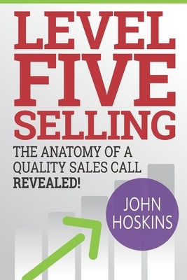 Level Five Selling: The Anatomy Of A Quality Sales Call Revealed by Hoskins, John