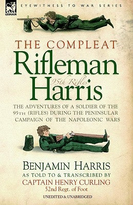 The Compleat Rifleman Harris - The Adventures of a Soldier of the 95th (Rifles) During the Peninsular Campaign of the Napoleonic Wars by Harris, Benjamin