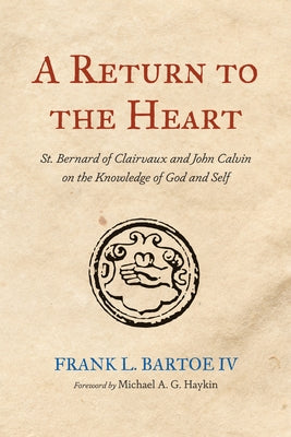 A Return to the Heart: St. Bernard of Clairvaux and John Calvin on the Knowledge of God and Self by Bartoe, Frank L.