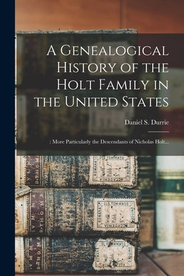 A Genealogical History of the Holt Family in the United States: : More Particularly the Descendants of Nicholas Holt... by Durrie, Daniel S. (Daniel Steele) 18