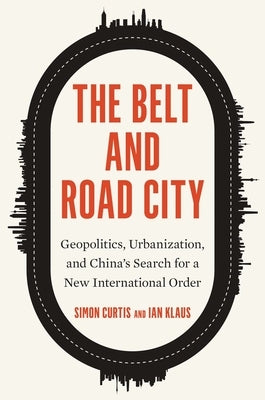 The Belt and Road City: Geopolitics, Urbanization, and China's Search for a New International Order by Curtis, Simon
