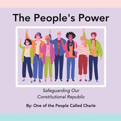The People's Power: Safeguarding Our Constitutional Republic by Called Charle, One Of the People