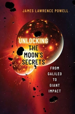 Unlocking the Moon's Secrets: From Galileo to Giant Impact by Powell, James Lawrence