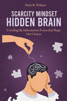 Scarcity Mindset Hidden Brain: Transform Scarcity into Abundance, Rewire Your Brain to Overcome Limitations and Unlock Your Potential by William, Mark R.