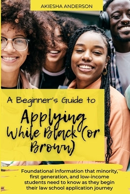 A Beginner's Guide to Applying While Black (or Brown): Foundational information that minority, first generation, and low-income students need to know by Anderson, Akiesha N.