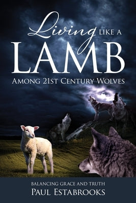 Living Like A Lamb Among 21st Century Wolves: Balancing Grace and Truth by Estabrooks, Paul