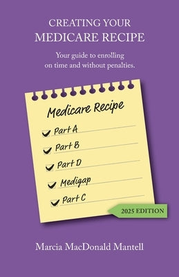 Creating Your Medicare Recipe: Your guide to enrolling on time and without penalties by Mantell, Marcia MacDonald