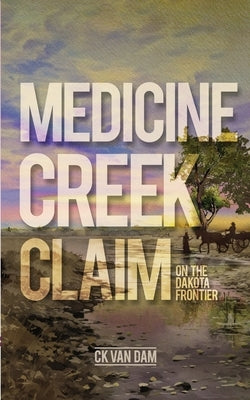 Medicine Creek Claim: On the Dakota Frontier by Van Dam, Ck K.