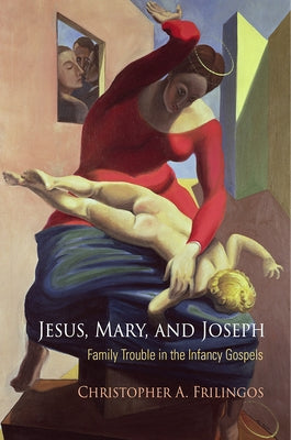 Jesus, Mary, and Joseph: Family Trouble in the Infancy Gospels by Frilingos, Christopher A.