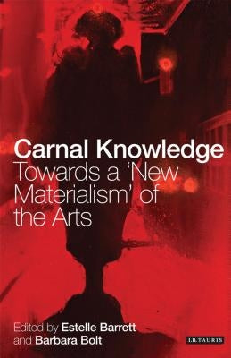 Carnal Knowledge: Towards a 'New Materialism' Through The Arts by Bolt, Barbara