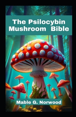 The Psilocybin Mushroom Bible: A Comprehensive Guide to Cultivating, Harvesting, and Exploring the Magic of Psychedelic Fungi by G. Norwood, Mable