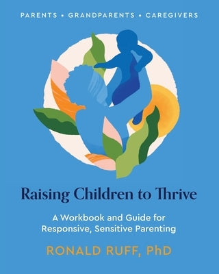 Raising Children to Thrive: A Workbook and Guide for Responsive, Sensitive Parenting by Ruff, Ronald