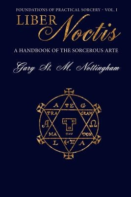 Liber Noctis: A Handbook of the Sorcerous Arte by Nottingham, Gary St Michael