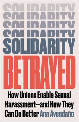 Solidarity Betrayed: How Unions Enable Sexual Harassment - And How They Can Do Better by Avenda?o, Ana