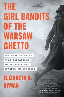 The Girl Bandits of the Warsaw Ghetto: The True Story of Five Courageous Young Women Who Sparked an Uprising by Hyman, Elizabeth R.