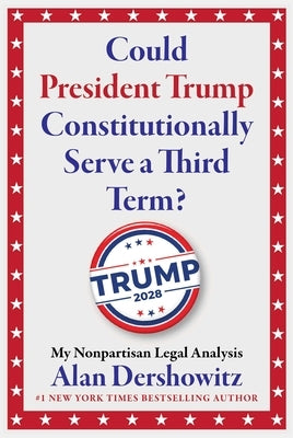 Could President Trump Constitutionally Serve a Third Term?: My Nonpartisan Legal Analysis by Dershowitz, Alan M.