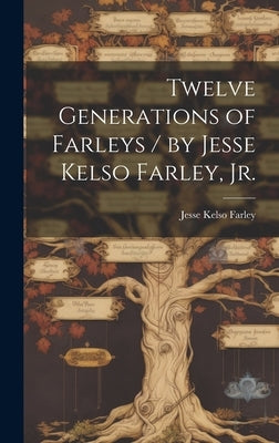 Twelve Generations of Farleys / by Jesse Kelso Farley, Jr. by Farley, Jesse Kelso 1880-