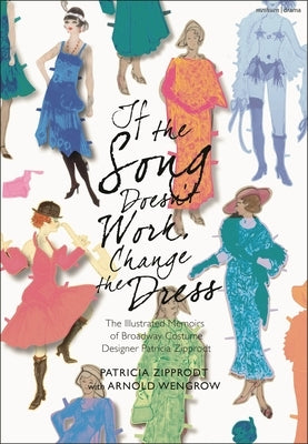 If the Song Doesn't Work, Change the Dress: The Illustrated Memoirs of Broadway Costume Designer Patricia Zipprodt by Zipprodt, Patricia