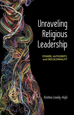 Unraveling Religious Leadership: Power, Authority, and Decoloniality by Lizardy-Hajbi, Kristina